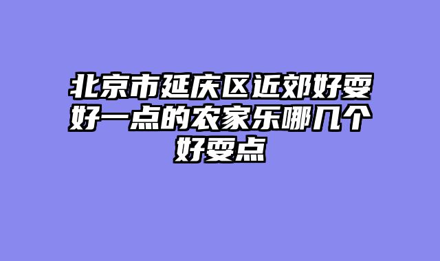北京市延庆区近郊好耍好一点的农家乐哪几个好耍点