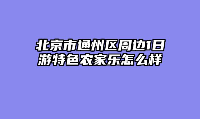 北京市通州区周边1日游特色农家乐怎么样