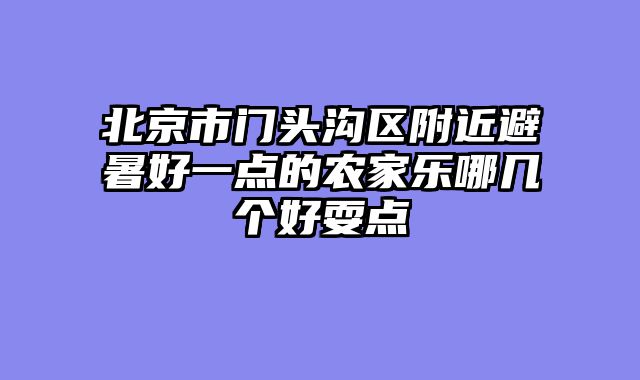 北京市门头沟区附近避暑好一点的农家乐哪几个好耍点