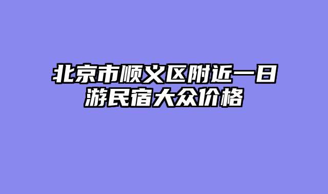 北京市顺义区附近一日游民宿大众价格