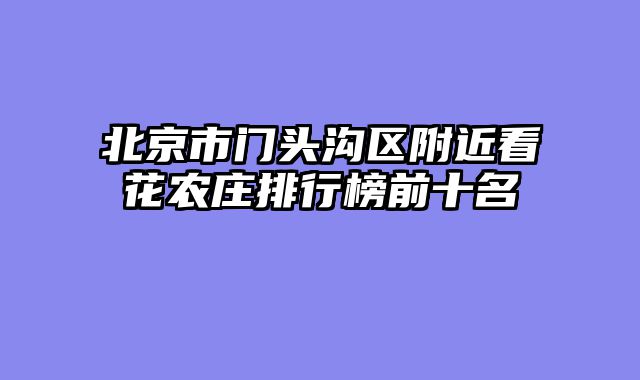 北京市门头沟区附近看花农庄排行榜前十名