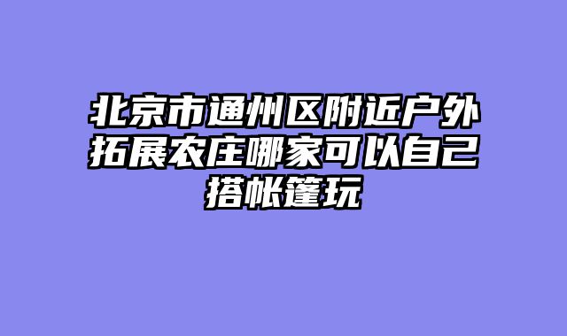 北京市通州区附近户外拓展农庄哪家可以自己搭帐篷玩