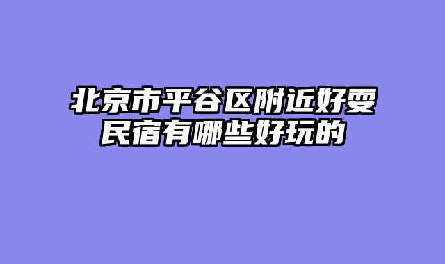 北京市平谷区附近好耍民宿有哪些好玩的