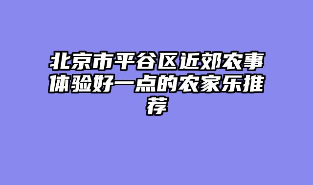 北京市平谷区近郊农事体验好一点的农家乐推荐