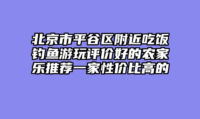 北京市平谷区附近吃饭钓鱼游玩评价好的农家乐推荐一家性价比高的