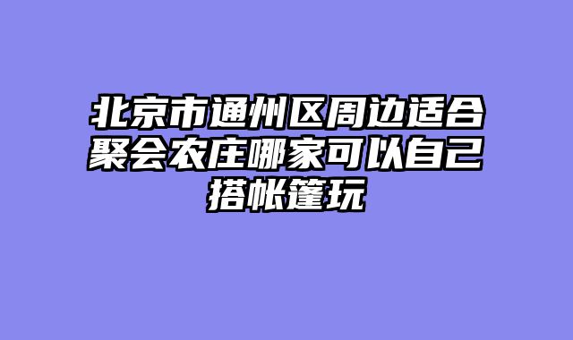 北京市通州区周边适合聚会农庄哪家可以自己搭帐篷玩