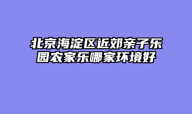 北京海淀区近郊亲子乐园农家乐哪家环境好