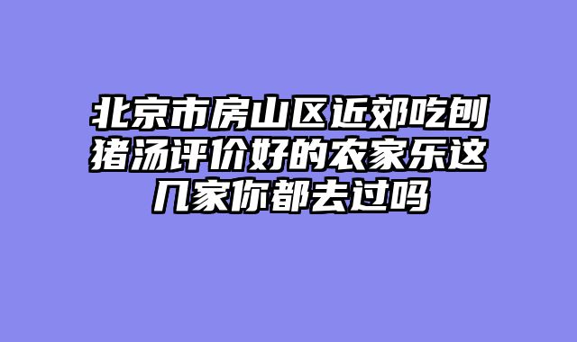 北京市房山区近郊吃刨猪汤评价好的农家乐这几家你都去过吗