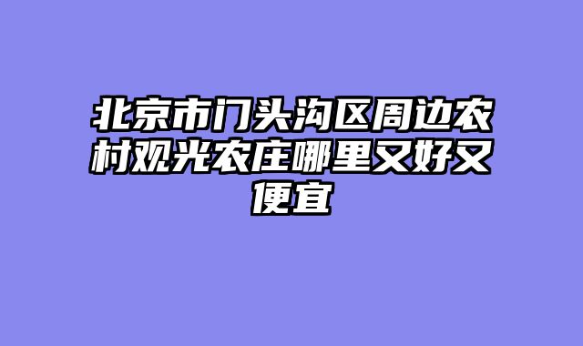 北京市门头沟区周边农村观光农庄哪里又好又便宜