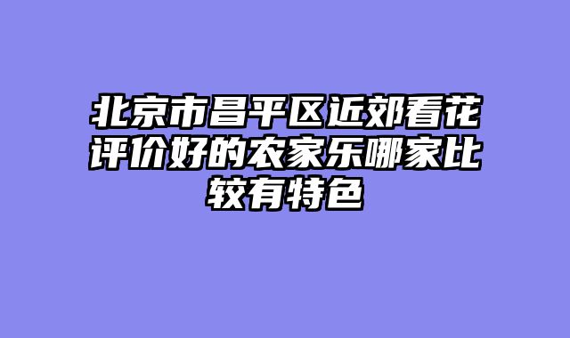 北京市昌平区近郊看花评价好的农家乐哪家比较有特色