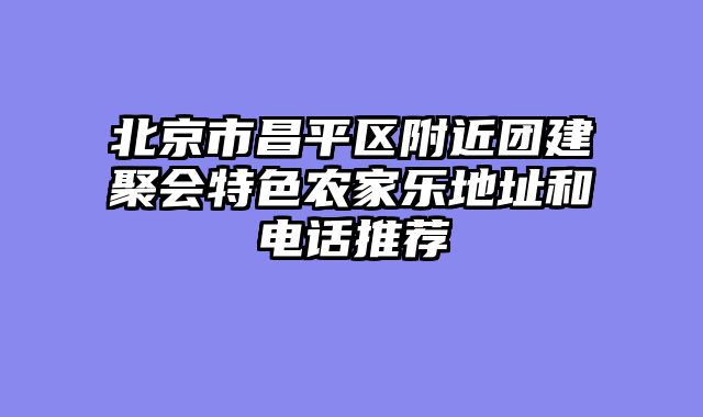 北京市昌平区附近团建聚会特色农家乐地址和电话推荐