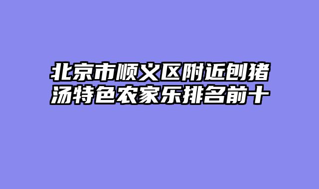 北京市顺义区附近刨猪汤特色农家乐排名前十