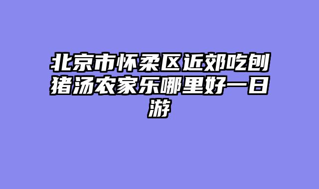 北京市怀柔区近郊吃刨猪汤农家乐哪里好一日游