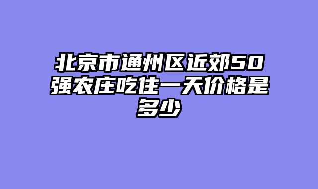 北京市通州区近郊50强农庄吃住一天价格是多少