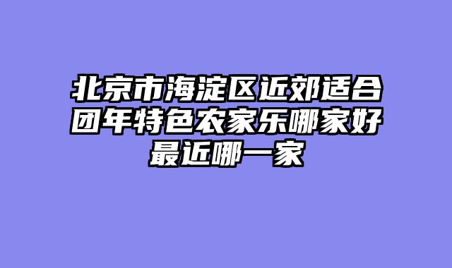 北京市海淀区近郊适合团年特色农家乐哪家好最近哪一家