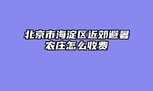 北京市海淀区近郊避暑农庄怎么收费