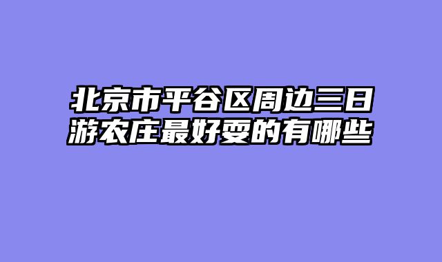 北京市平谷区周边三日游农庄最好耍的有哪些