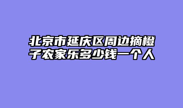 北京市延庆区周边摘橙子农家乐多少钱一个人