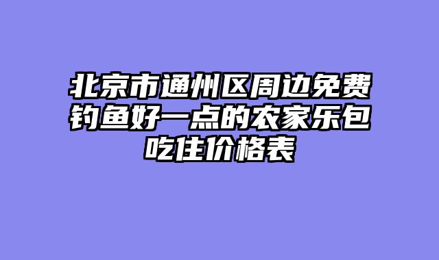 北京市通州区周边免费钓鱼好一点的农家乐包吃住价格表