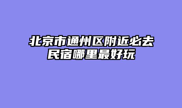 北京市通州区附近必去民宿哪里最好玩