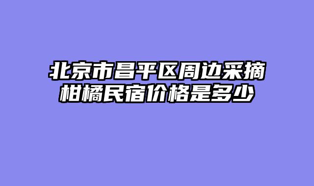 北京市昌平区周边采摘柑橘民宿价格是多少