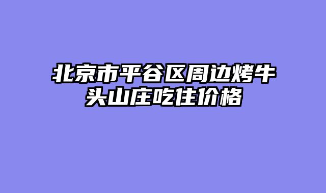 北京市平谷区周边烤牛头山庄吃住价格