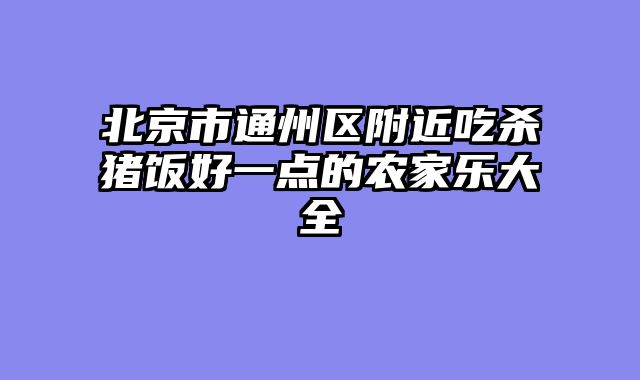 北京市通州区附近吃杀猪饭好一点的农家乐大全