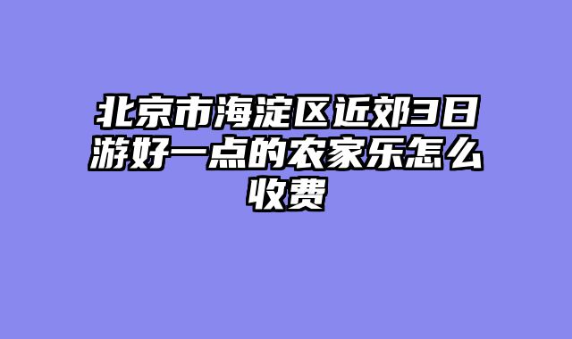 北京市海淀区近郊3日游好一点的农家乐怎么收费