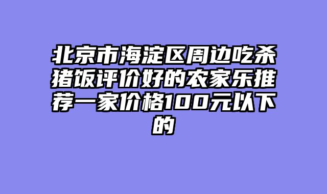 北京市海淀区周边吃杀猪饭评价好的农家乐推荐一家价格100元以下的