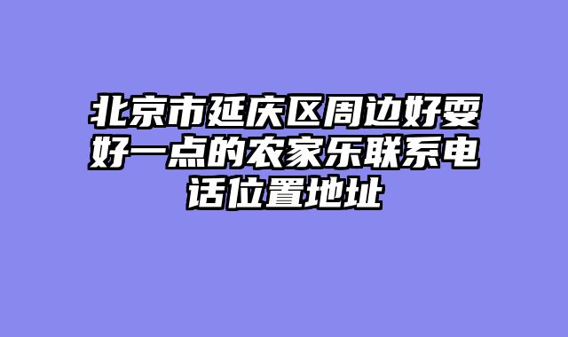 北京市延庆区周边好耍好一点的农家乐联系电话位置地址