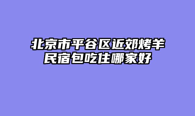 北京市平谷区近郊烤羊民宿包吃住哪家好