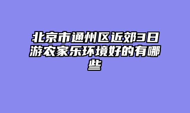 北京市通州区近郊3日游农家乐环境好的有哪些