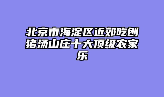 北京市海淀区近郊吃刨猪汤山庄十大顶级农家乐