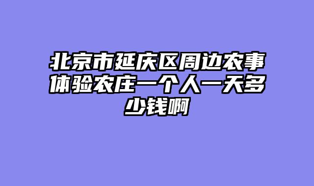 北京市延庆区周边农事体验农庄一个人一天多少钱啊