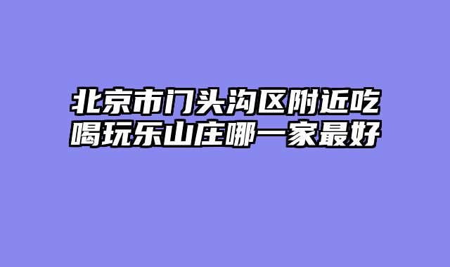北京市门头沟区附近吃喝玩乐山庄哪一家最好