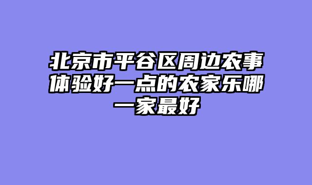 北京市平谷区周边农事体验好一点的农家乐哪一家最好