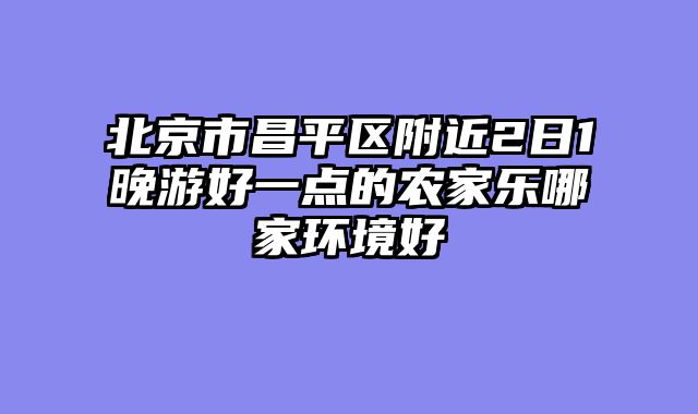 北京市昌平区附近2日1晚游好一点的农家乐哪家环境好