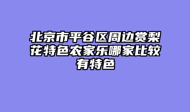 北京市平谷区周边赏梨花特色农家乐哪家比较有特色