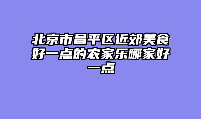 北京市昌平区近郊美食好一点的农家乐哪家好一点