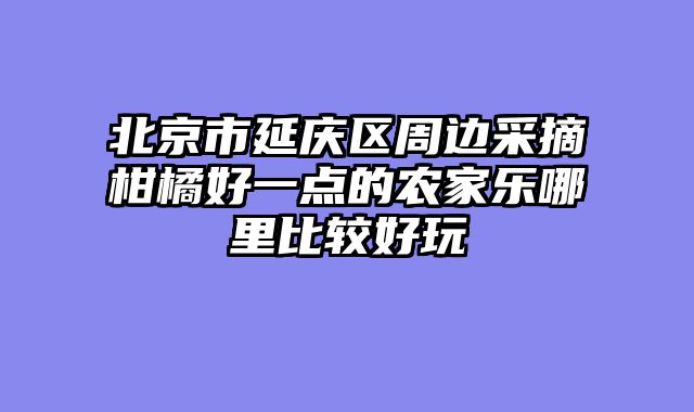 北京市延庆区周边采摘柑橘好一点的农家乐哪里比较好玩