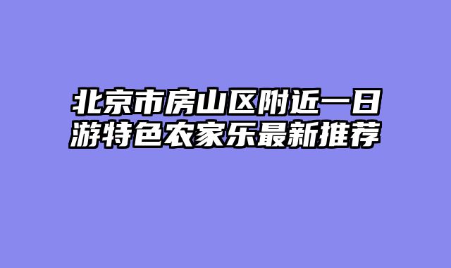 北京市房山区附近一日游特色农家乐最新推荐