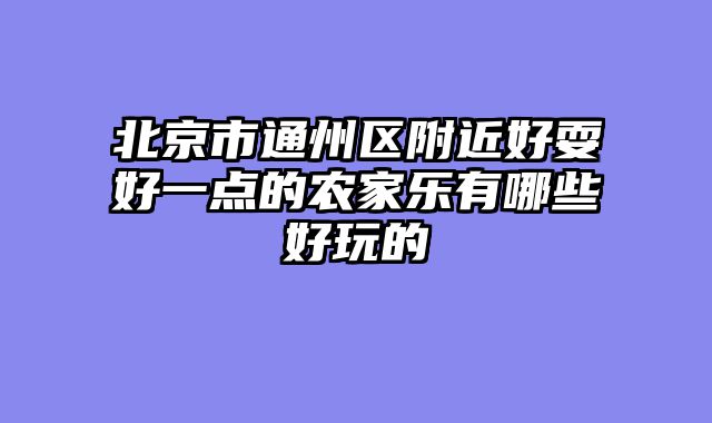 北京市通州区附近好耍好一点的农家乐有哪些好玩的
