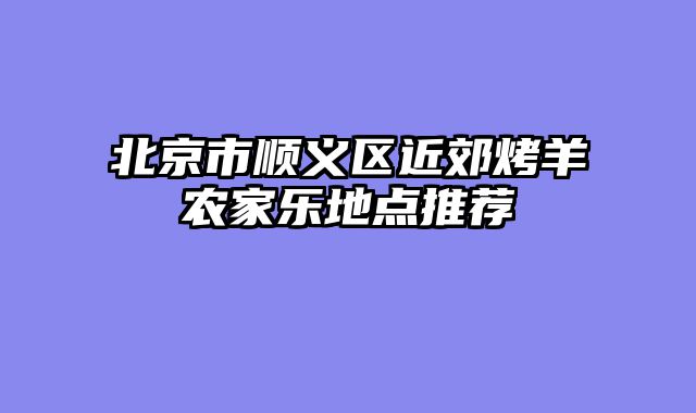 北京市顺义区近郊烤羊农家乐地点推荐