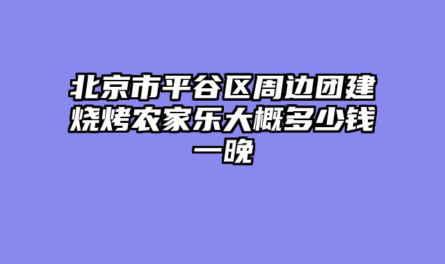 北京市平谷区周边团建烧烤农家乐大概多少钱一晚