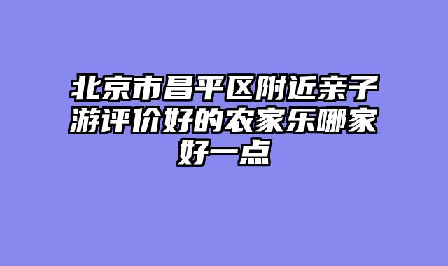 北京市昌平区附近亲子游评价好的农家乐哪家好一点