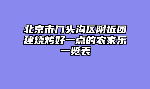 北京市门头沟区附近团建烧烤好一点的农家乐一览表
