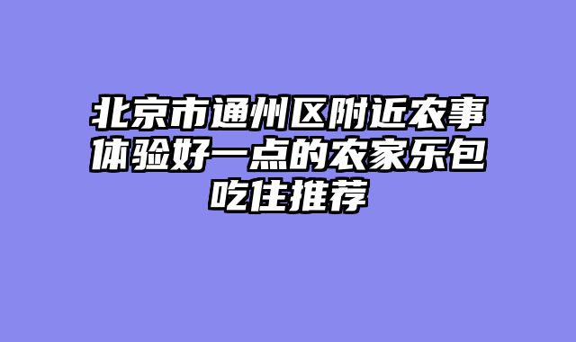 北京市通州区附近农事体验好一点的农家乐包吃住推荐