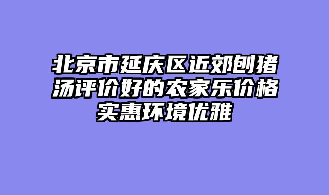 北京市延庆区近郊刨猪汤评价好的农家乐价格实惠环境优雅