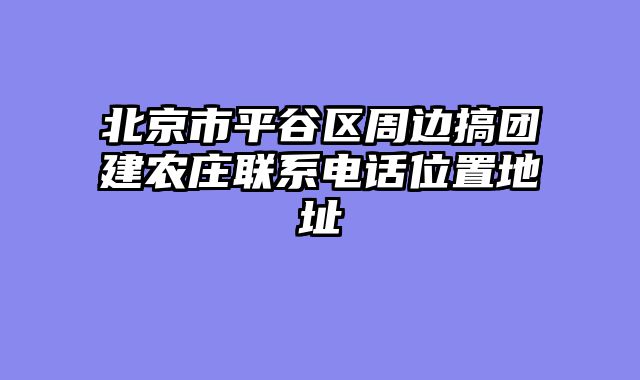 北京市平谷区周边搞团建农庄联系电话位置地址