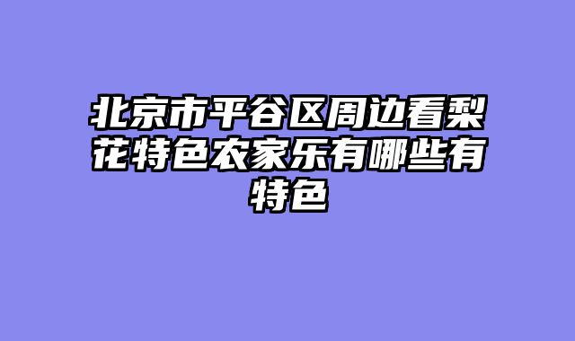 北京市平谷区周边看梨花特色农家乐有哪些有特色